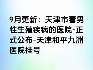9月更新：天津市看男性生殖疾病的医院-正式公布-天津和平九洲医院挂号