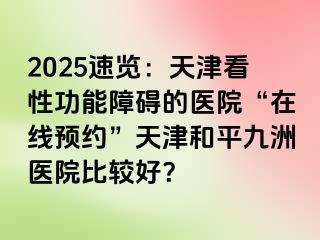 2025速览：天津看性功能障碍的医院“在线预约”天津和平九洲医院比较好？
