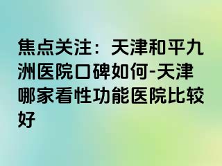 焦点关注：天津和平九洲医院口碑如何-天津哪家看性功能医院比较好