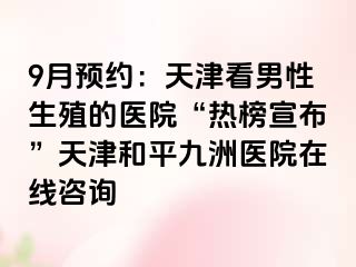 9月预约：天津看男性生殖的医院“热榜宣布”天津和平九洲医院在线咨询