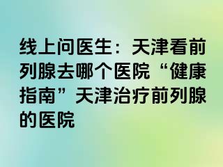 线上问医生：天津看前列腺去哪个医院“健康指南”天津治疗前列腺的医院