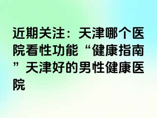 近期关注：天津哪个医院看性功能“健康指南”天津好的男性健康医院