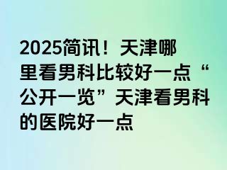 2025简讯！天津哪里看男科比较好一点“公开一览”天津看男科的医院好一点