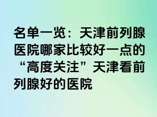 名单一览：天津前列腺医院哪家比较好一点的“高度关注”天津看前列腺好的医院