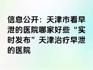 信息公开：天津市看早泄的医院哪家好些“实时发布”天津治疗早泄的医院