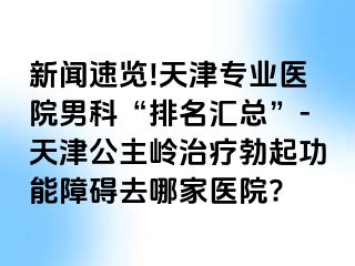 新闻速览!天津专业医院男科“排名汇总”-天津公主岭治疗勃起功能障碍去哪家医院?