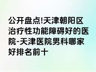 公开盘点!天津朝阳区治疗性功能障碍好的医院-天津医院男科哪家好排名前十
