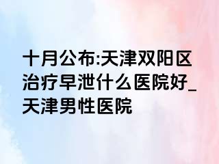 十月公布:天津双阳区治疗早泄什么医院好_天津男性医院