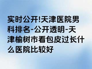 实时公开!天津医院男科排名-公开透明-天津榆树市看包皮过长什么医院比较好