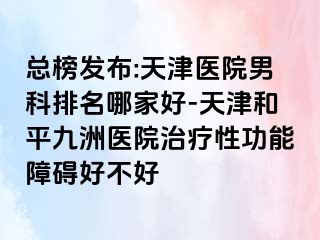 总榜发布:天津医院男科排名哪家好-天津和平九洲医院治疗性功能障碍好不好