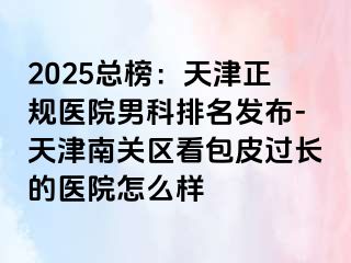 2025总榜：天津正规医院男科排名发布-天津南关区看包皮过长的医院怎么样