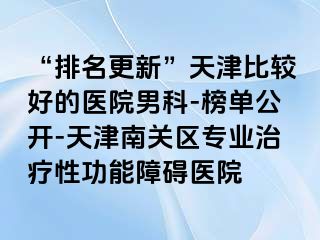 “排名更新”天津比较好的医院男科-榜单公开-天津南关区专业治疗性功能障碍医院