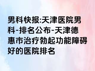 男科快报:天津医院男科-排名公布-天津德惠市治疗勃起功能障碍好的医院排名