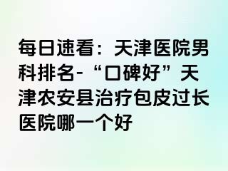 每日速看：天津医院男科排名-“口碑好”天津农安县治疗包皮过长医院哪一个好