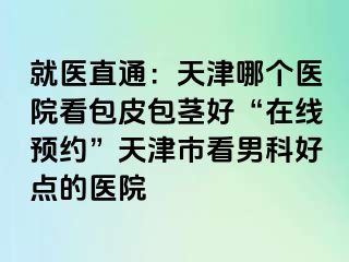 就医直通：天津哪个医院看包皮包茎好“在线预约”天津市看男科好点的医院