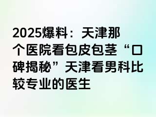 2025爆料：天津那个医院看包皮包茎“口碑揭秘”天津看男科比较专业的医生