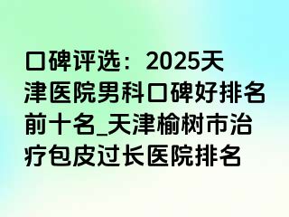 口碑评选：2025天津医院男科口碑好排名前十名_天津榆树市治疗包皮过长医院排名