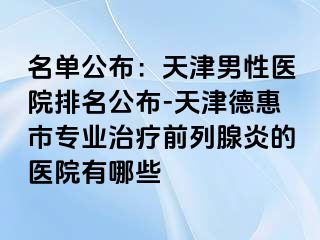 名单公布：天津男性医院排名公布-天津德惠市专业治疗前列腺炎的医院有哪些