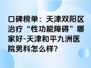 口碑榜单：天津双阳区治疗“性功能障碍”哪家好-天津和平九洲医院男科怎么样？
