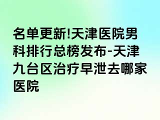 名单更新!天津医院男科排行总榜发布-天津九台区治疗早泄去哪家医院