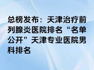 总榜发布：天津治疗前列腺炎医院排名“名单公开”天津专业医院男科排名