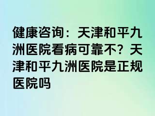 健康咨询：天津和平九洲医院看病可靠不？天津和平九洲医院是正规医院吗