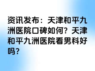 资讯发布：天津和平九洲医院口碑如何？天津和平九洲医院看男科好吗？