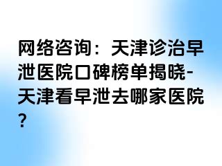 网络咨询：天津诊治早泄医院口碑榜单揭晓-天津看早泄去哪家医院？