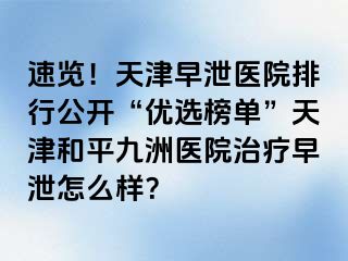 速览！天津早泄医院排行公开“优选榜单”天津和平九洲医院治疗早泄怎么样？
