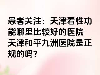 患者关注：天津看性功能哪里比较好的医院-天津和平九洲医院是正规的吗？