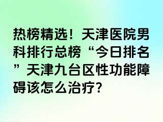 热榜精选！天津医院男科排行总榜“今日排名”天津九台区性功能障碍该怎么治疗？