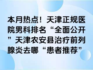 本月热点！天津正规医院男科排名“全面公开”天津农安县治疗前列腺炎去哪“患者推荐”