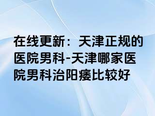 在线更新：天津正规的医院男科-天津哪家医院男科治阳痿比较好
