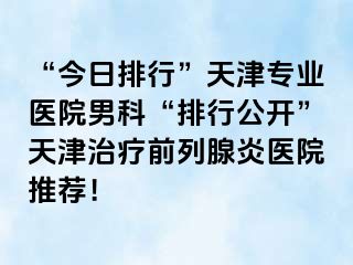 “今日排行”天津专业医院男科“排行公开”天津治疗前列腺炎医院推荐！