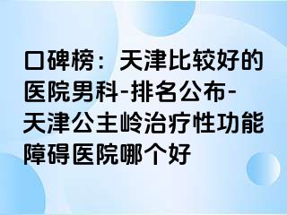 口碑榜：天津比较好的医院男科-排名公布-天津公主岭治疗性功能障碍医院哪个好
