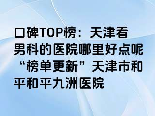 口碑TOP榜：天津看男科的医院哪里好点呢“榜单更新”天津市和平和平九洲医院