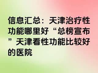 信息汇总：天津治疗性功能哪里好“总榜宣布”天津看性功能比较好的医院