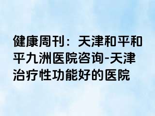 健康周刊：天津和平和平九洲医院咨询-天津治疗性功能好的医院