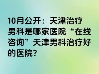 10月公开：天津治疗男科是哪家医院“在线咨询”天津男科治疗好的医院？