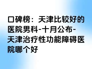 口碑榜：天津比较好的医院男科-十月公布-天津治疗性功能障碍医院哪个好