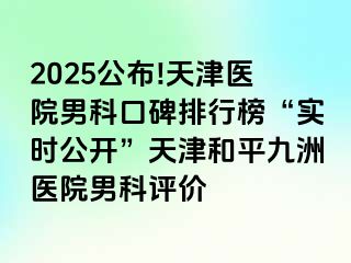 2025公布!天津医院男科口碑排行榜“实时公开”天津和平九洲医院男科评价
