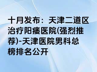 十月发布：天津二道区治疗阳痿医院(强烈推荐)-天津医院男科总榜排名公开