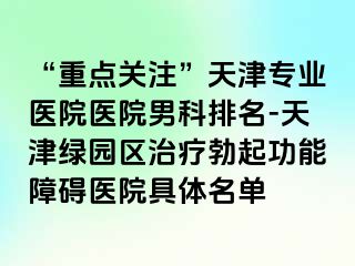 “重点关注”天津专业医院医院男科排名-天津绿园区治疗勃起功能障碍医院具体名单