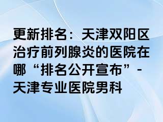 更新排名：天津双阳区治疗前列腺炎的医院在哪“排名公开宣布”-天津专业医院男科
